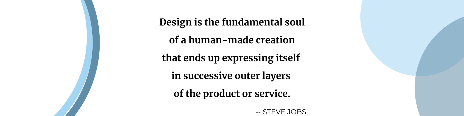 Steve Jobs says design is the fundamental tool of a human-made creation that ends up expressing itself in successive outer layers of the product or service.